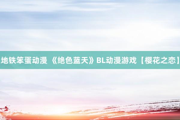 地铁笨蛋动漫 《绝色蓝天》BL动漫游戏【樱花之恋】