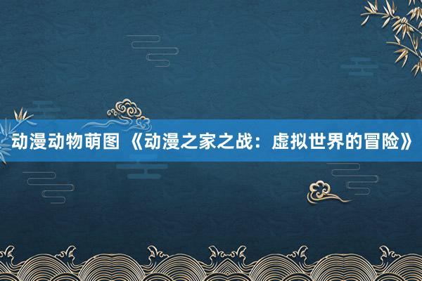 动漫动物萌图 《动漫之家之战：虚拟世界的冒险》