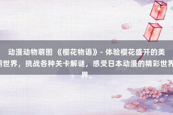 动漫动物萌图 《樱花物语》- 体验樱花盛开的美丽世界，挑战各种关卡解谜，感受日本动漫的精彩世界。