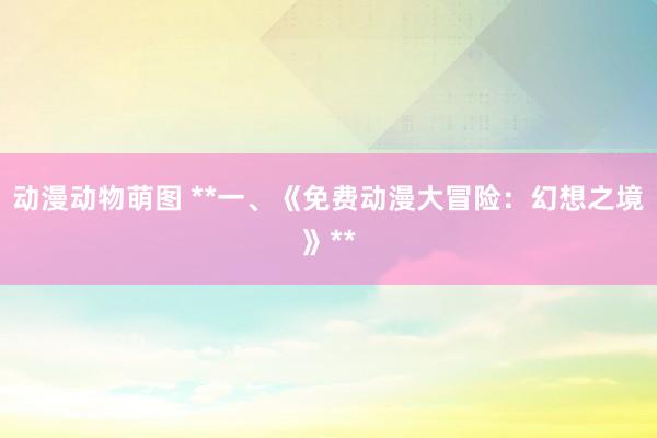 动漫动物萌图 **一、《免费动漫大冒险：幻想之境》**