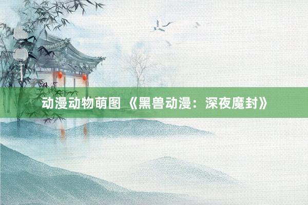 动漫动物萌图 《黑兽动漫：深夜魔封》
