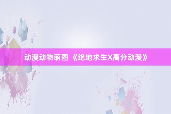 动漫动物萌图 《绝地求生X高分动漫》