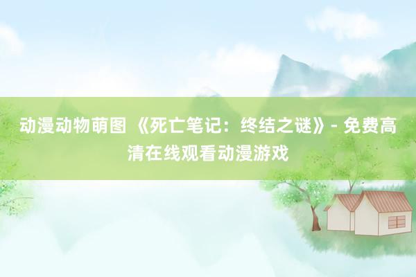 动漫动物萌图 《死亡笔记：终结之谜》- 免费高清在线观看动漫游戏