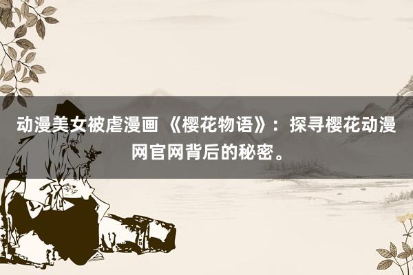 动漫美女被虐漫画 《樱花物语》：探寻樱花动漫网官网背后的秘密。