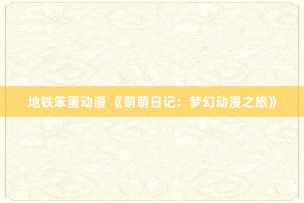 地铁笨蛋动漫 《萌萌日记：梦幻动漫之旅》