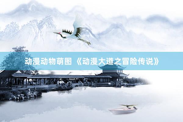 动漫动物萌图 《动漫大道之冒险传说》