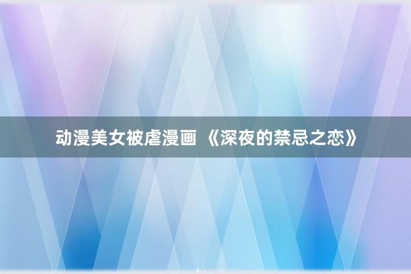 动漫美女被虐漫画 《深夜的禁忌之恋》