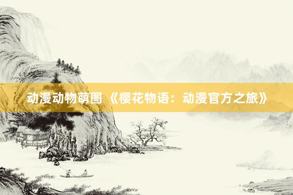 动漫动物萌图 《樱花物语：动漫官方之旅》