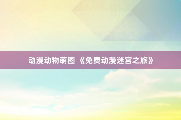 动漫动物萌图 《免费动漫迷宫之旅》