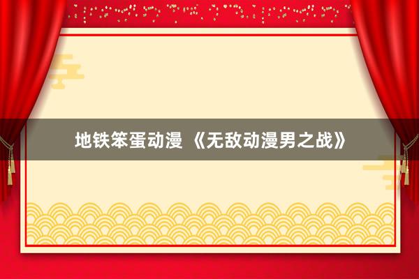 地铁笨蛋动漫 《无敌动漫男之战》