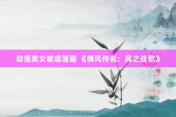 动漫美女被虐漫画 《横风传说：风之战歌》