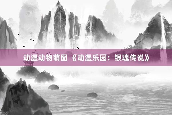 动漫动物萌图 《动漫乐园：银魂传说》