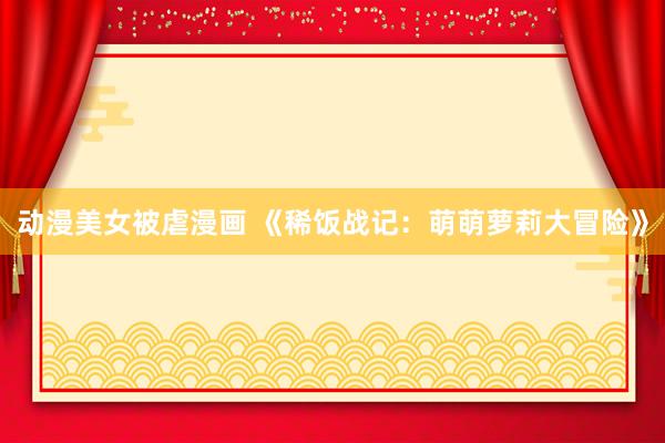 动漫美女被虐漫画 《稀饭战记：萌萌萝莉大冒险》