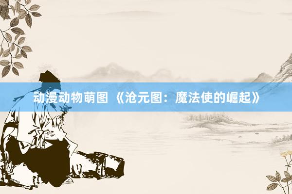 动漫动物萌图 《沧元图：魔法使的崛起》