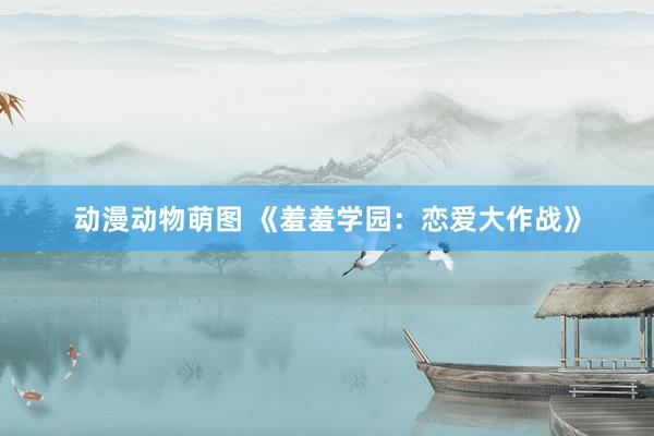 动漫动物萌图 《羞羞学园：恋爱大作战》