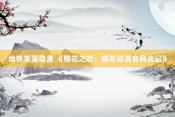 地铁笨蛋动漫 《樱花之恋：樱花动漫官网战记》