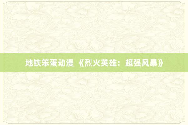 地铁笨蛋动漫 《烈火英雄：超强风暴》